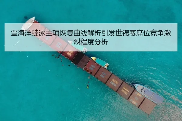 覃海洋蛙泳主项恢复曲线解析引发世锦赛席位竞争激烈程度分析